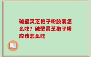 破壁灵芝袍子粉胶囊怎么吃？破壁灵芝孢子粉应该怎么吃