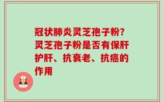 冠状肺炎灵芝孢子粉？灵芝孢子粉是否有保肝护肝、抗衰老、抗癌的作用