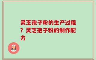 灵芝孢子粉的生产过程？灵芝孢子粉的制作配方