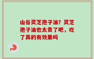 山谷灵芝孢子油？灵芝孢子油也太贵了吧，吃了真的有效果吗