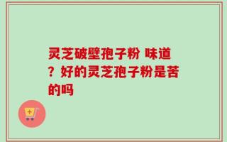 灵芝破壁孢子粉 味道？好的灵芝孢子粉是苦的吗