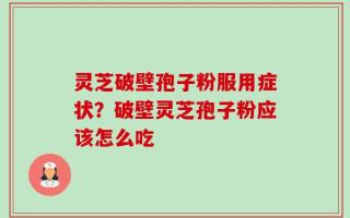 灵芝破壁孢子粉服用症状？破壁灵芝孢子粉应该怎么吃
