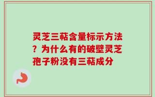 灵芝三萜含量标示方法？为什么有的破壁灵芝孢子粉没有三萜成分