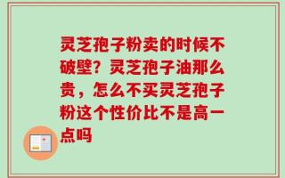 灵芝孢子粉卖的时候不破壁？灵芝孢子油那么贵，怎么不买灵芝孢子粉这个性价比不是高一点吗