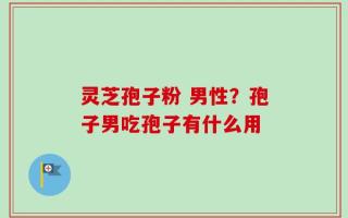 灵芝孢子粉 男性？孢子男吃孢子有什么用