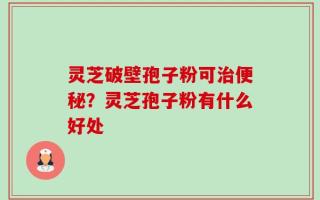 灵芝破壁孢子粉可治便秘？灵芝孢子粉有什么好处
