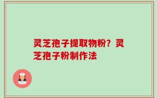 灵芝孢子提取物粉？灵芝孢子粉制作法