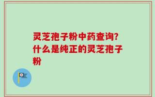 灵芝孢子粉中药查询？什么是纯正的灵芝孢子粉