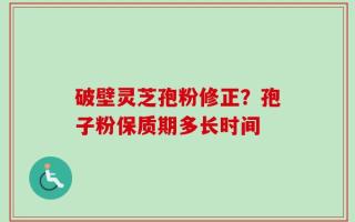 破壁灵芝孢粉修正？孢子粉保质期多长时间