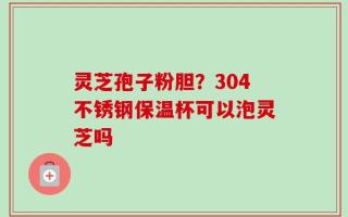 灵芝孢子粉胆？304不锈钢保温杯可以泡灵芝吗