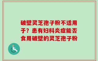破壁灵芝孢子粉不适用于？患有妇科炎症能否食用破壁的灵芝孢子粉