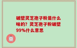 破壁灵芝孢子粉是什么味的？灵芝孢子粉破壁99%什么意思
