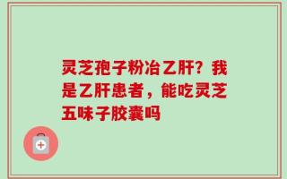 灵芝孢子粉冶乙肝？我是乙肝患者，能吃灵芝五味子胶囊吗