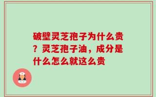 破壁灵芝孢子为什么贵？灵芝孢子油，成分是什么怎么就这么贵