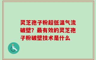 灵芝孢子粉超低温气流破壁？最有效的灵芝孢子粉破壁技术是什么