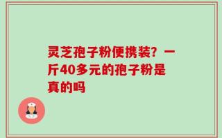 灵芝孢子粉便携装？一斤40多元的孢子粉是真的吗