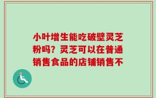 小叶增生能吃破壁灵芝粉吗？灵芝可以在普通销售食品的店铺销售不