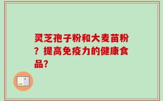 灵芝孢子粉和大麦苗粉？提高免疫力的健康食品？