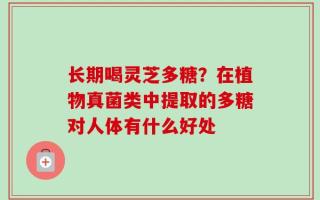 长期喝灵芝多糖？在植物真菌类中提取的多糖对人体有什么好处