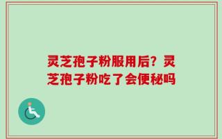 灵芝孢子粉服用后？灵芝孢子粉吃了会便秘吗