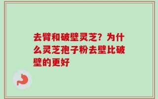去臂和破壁灵芝？为什么灵芝孢子粉去壁比破壁的更好