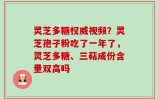 灵芝多糖权威视频？灵芝孢子粉吃了一年了，灵芝多糖、三萜成份含量双高吗