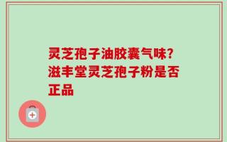灵芝孢子油胶囊气味？滋丰堂灵芝孢子粉是否正品