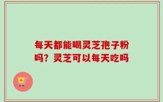 每天都能喝灵芝孢子粉吗？灵芝可以每天吃吗