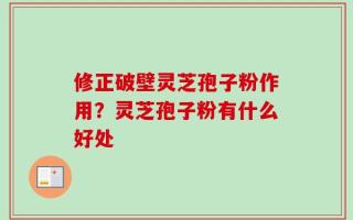 修正破壁灵芝孢子粉作用？灵芝孢子粉有什么好处