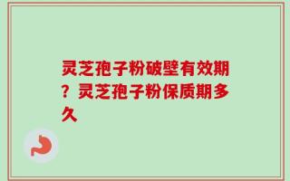 灵芝孢子粉破壁有效期？灵芝孢子粉保质期多久