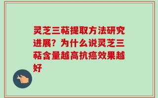 灵芝三萜提取方法研究进展？为什么说灵芝三萜含量越高抗癌效果越好