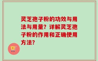 灵芝孢子粉的功效与用法与用量？详解灵芝孢子粉的作用和正确使用方法？