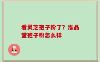 看灵芝孢子粉了？泓品堂孢子粉怎么样