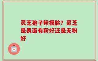 灵芝孢子粉摸脸？灵芝是表面有粉好还是无粉好