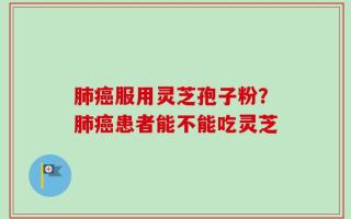 肺癌服用灵芝孢子粉？肺癌患者能不能吃灵芝