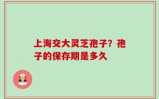 上海交大灵芝孢子？孢子的保存期是多久
