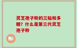 灵芝孢子粉的三贴和多糖？什么是第三代灵芝孢子粉