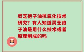 灵芝孢子油抗氧化技术研究？有人知道灵芝孢子油是用什么技术或者原理制成的吗