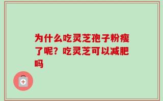 为什么吃灵芝孢子粉瘦了呢？吃灵芝可以减肥吗