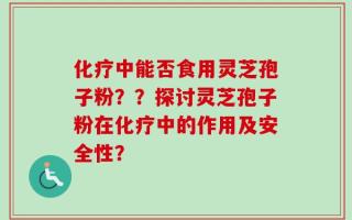 化疗中能否食用灵芝孢子粉？？探讨灵芝孢子粉在化疗中的作用及安全性？