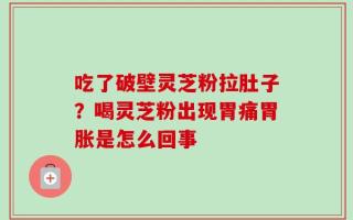 吃了破壁灵芝粉拉肚子？喝灵芝粉出现胃痛胃胀是怎么回事