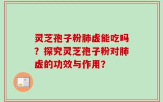 灵芝孢子粉肺虚能吃吗？探究灵芝孢子粉对肺虚的功效与作用？