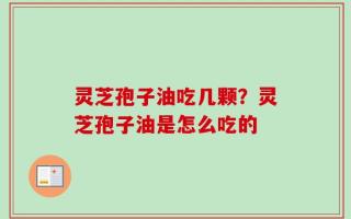 灵芝孢子油吃几颗？灵芝孢子油是怎么吃的