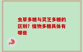 虫草多糖与灵芝多糖的区别？植物多糖具体有哪些