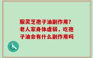 服灵芝孢子油副作用？老人家身体虚弱，吃孢子油会有什么副作用吗