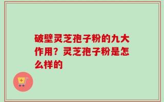 破壁灵芝孢子粉的九大作用？灵芝孢子粉是怎么样的