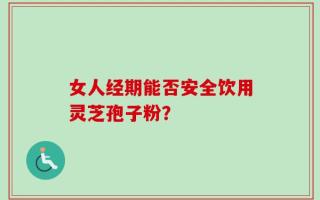女人经期能否安全饮用灵芝孢子粉？