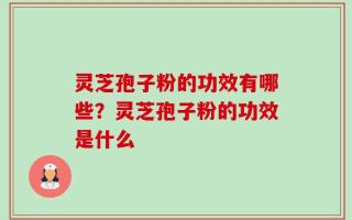 灵芝孢子粉的功效有哪些？灵芝孢子粉的功效是什么