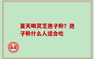 夏天喝灵芝孢子粉？孢子粉什么人适合吃