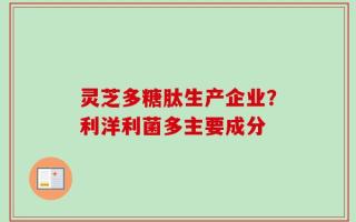 灵芝多糖肽生产企业？利洋利菌多主要成分